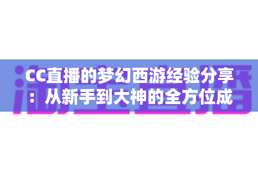CC直播的梦幻西游经验分享：从新手到大神的全方位成长攻略指南