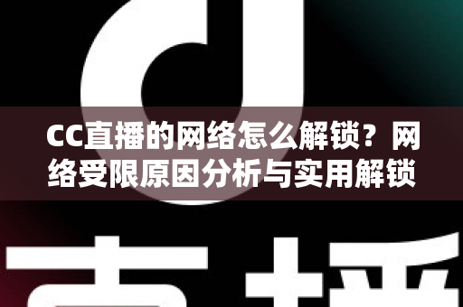 CC直播的网络怎么解锁？网络受限原因分析与实用解锁方法全攻略