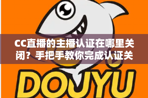 CC直播的主播认证在哪里关闭？手把手教你完成认证关闭的完整操作指南与注意事项