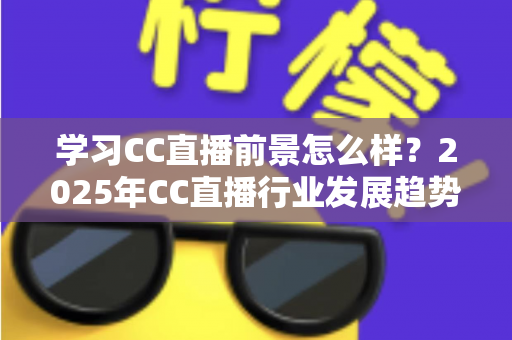 学习CC直播前景怎么样？2025年CC直播行业发展趋势、就业方向与收入潜力全方位解读
