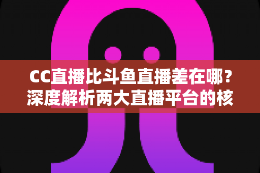 CC直播比斗鱼直播差在哪?深度解析两大直播平台的核心差距,帮你选对平台不踩坑 CC直播比斗鱼直播差在哪?深度解析两大直播平台的核心差距,帮你选对平台不踩坑
