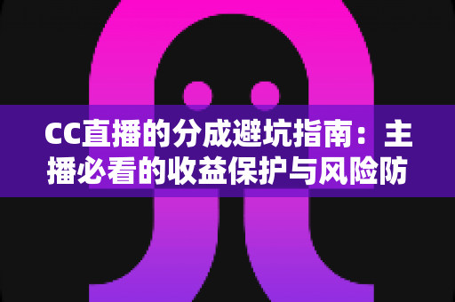 CC直播的分成避坑指南：主播必看的收益保护与风险防范全攻略
