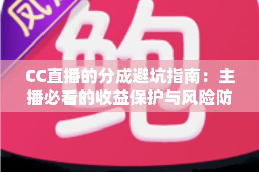 CC直播的分成避坑指南：主播必看的收益保护与风险防范全攻略
