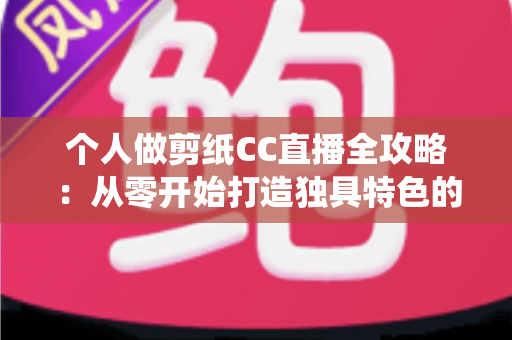 个人做剪纸CC直播全攻略：从零开始打造独具特色的传统艺术直播间