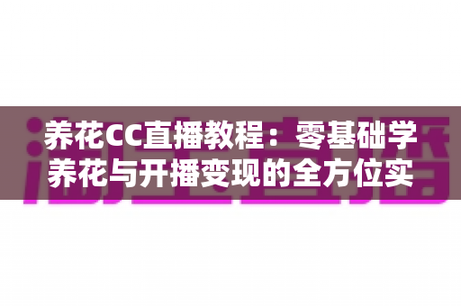 养花CC直播教程:零基础学养花与开播变现的全方位实战指南 养花CC直播教程:零基础学养花与开播变现的全方位实战指南