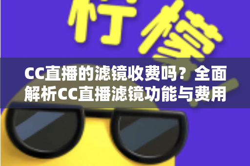 CC直播的滤镜收费吗？全面解析CC直播滤镜功能与费用真相