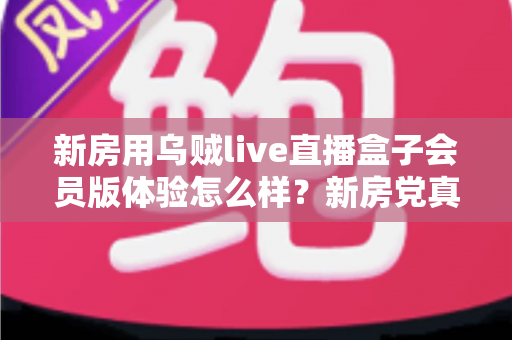 新房用乌贼live直播盒子会员版体验怎么样?新房党真实上手评测与选购参考 新房用乌贼live直播盒子会员版体验怎么样?新房党真实上手评测与选购参考