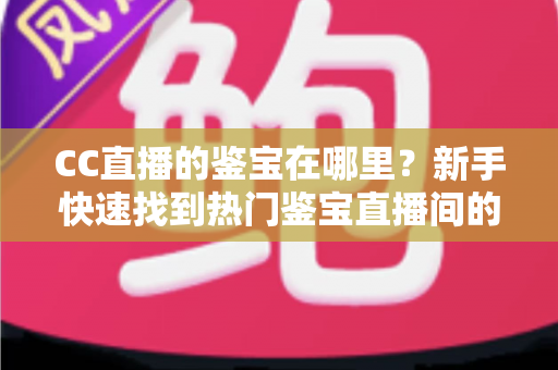 CC直播的鉴宝在哪里?新手快速找到热门鉴宝直播间的完整实用指南 CC直播的鉴宝在哪里?新手快速找到热门鉴宝直播间的完整实用指南