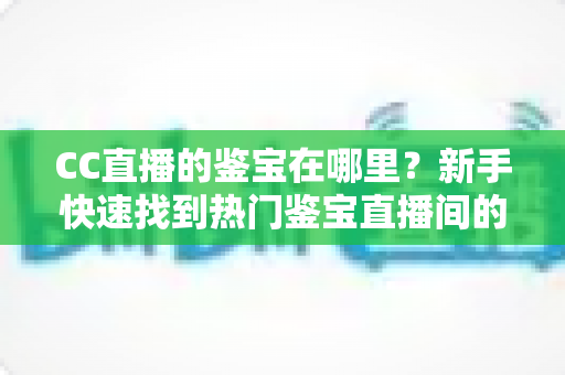 CC直播的鉴宝在哪里？新手快速找到热门鉴宝直播间的完整实用指南