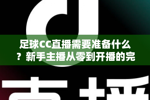足球CC直播需要准备什么？新手主播从零到开播的完整装备与攻略指南