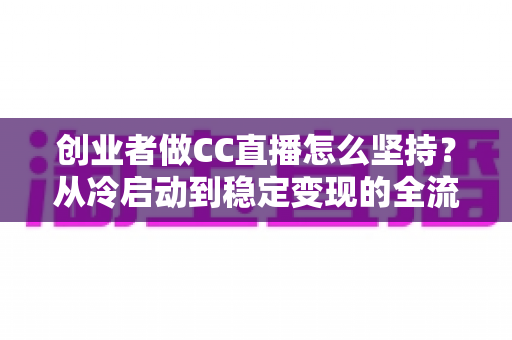 创业者做CC直播怎么坚持?从冷启动到稳定变现的全流程生存指南 创业者做CC直播怎么坚持?从冷启动到稳定变现的全流程生存指南