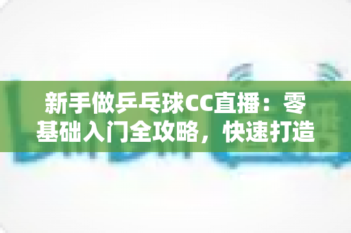 新手做乒乓球CC直播:零基础入门全攻略,快速打造你的高人气乒乓直播间 新手做乒乓球CC直播:零基础入门全攻略,快速打造你的高人气乒乓直播间