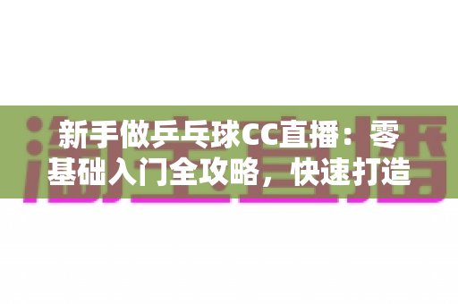 新手做乒乓球CC直播:零基础入门全攻略,快速打造你的高人气乒乓直播间 新手做乒乓球CC直播:零基础入门全攻略,快速打造你的高人气乒乓直播间
