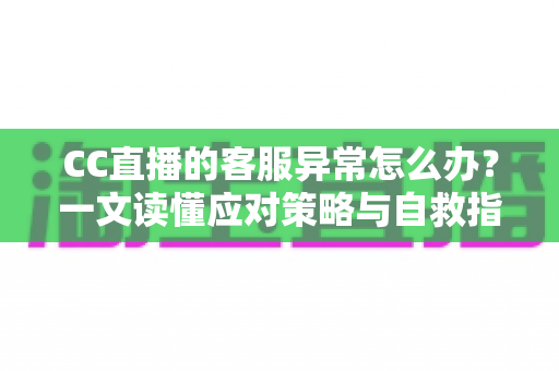 CC直播的客服异常怎么办?一文读懂应对策略与自救指南 CC直播的客服异常怎么办?一文读懂应对策略与自救指南