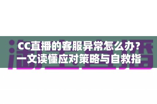 CC直播的客服异常怎么办?一文读懂应对策略与自救指南 CC直播的客服异常怎么办?一文读懂应对策略与自救指南