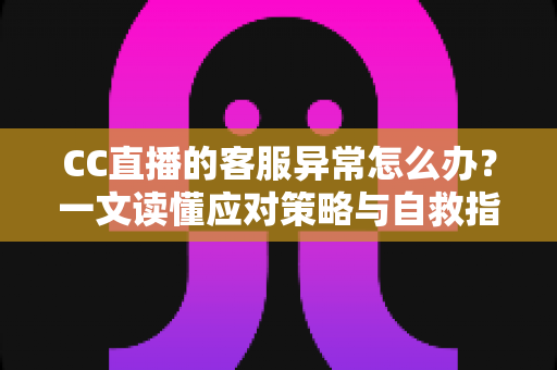 CC直播的客服异常怎么办?一文读懂应对策略与自救指南 CC直播的客服异常怎么办?一文读懂应对策略与自救指南