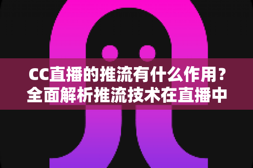 CC直播的推流有什么作用？全面解析推流技术在直播中的核心价值与优化技巧