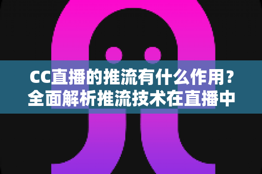 CC直播的推流有什么作用？全面解析推流技术在直播中的核心价值与优化技巧