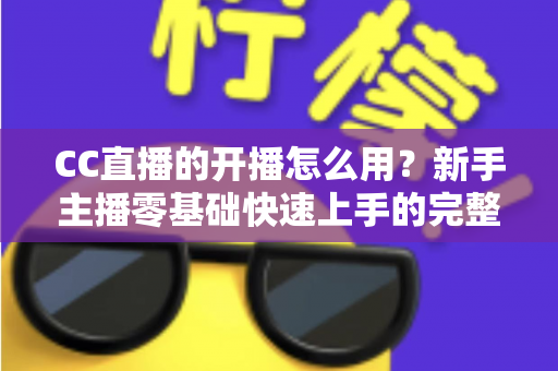 CC直播的开播怎么用?新手主播零基础快速上手的完整开播指南 CC直播的开播怎么用?新手主播零基础快速上手的完整开播指南