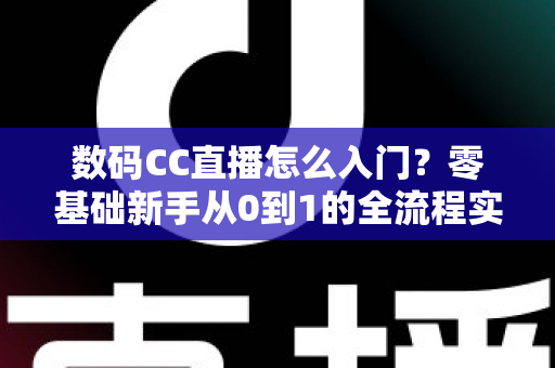数码CC直播怎么入门？零基础新手从0到1的全流程实战攻略