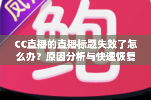 CC直播的直播标题失效了怎么办?原因分析与快速恢复全攻略 CC直播的直播标题失效了怎么办?原因分析与快速恢复全攻略