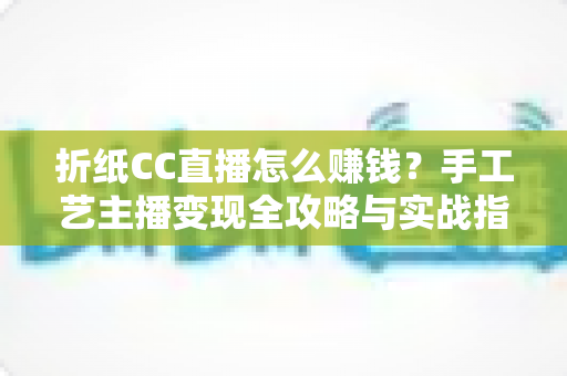 折纸CC直播怎么赚钱?手工艺主播变现全攻略与实战指南 折纸CC直播怎么赚钱?手工艺主播变现全攻略与实战指南