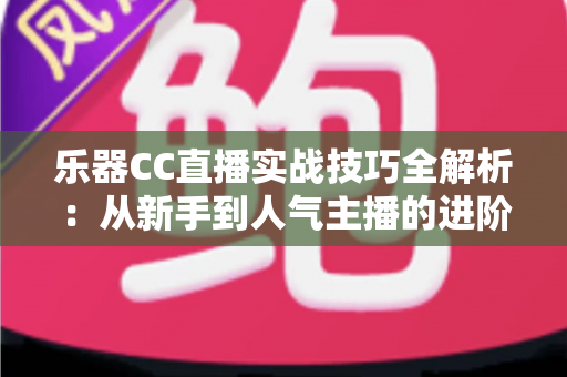 乐器CC直播实战技巧全解析:从新手到人气主播的进阶指南 乐器CC直播实战技巧全解析:从新手到人气主播的进阶指南