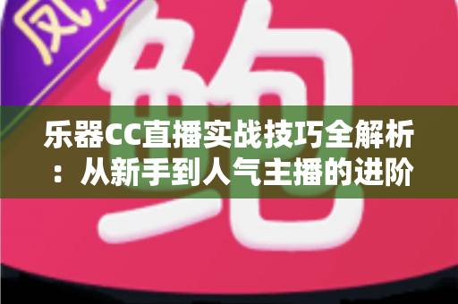 乐器CC直播实战技巧全解析:从新手到人气主播的进阶指南 乐器CC直播实战技巧全解析:从新手到人气主播的进阶指南