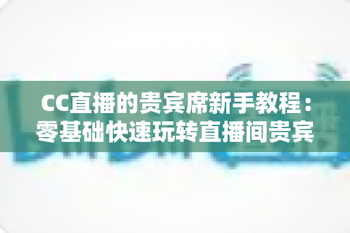 CC直播的贵宾席新手教程：零基础快速玩转直播间贵宾席的完整指南