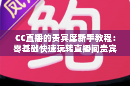 CC直播的贵宾席新手教程：零基础快速玩转直播间贵宾席的完整指南