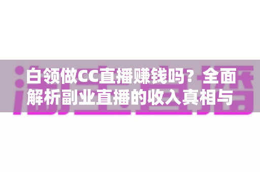白领做CC直播赚钱吗?全面解析副业直播的收入真相与实操指南 白领做CC直播赚钱吗?全面解析副业直播的收入真相与实操指南