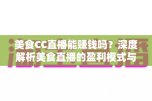 美食CC直播能赚钱吗？深度解析美食直播的盈利模式与变现技巧
