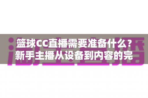 篮球CC直播需要准备什么?新手主播从设备到内容的完整准备清单与实战指南 篮球CC直播需要准备什么?新手主播从设备到内容的完整准备清单与实战指南