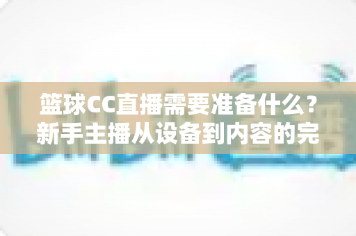 篮球CC直播需要准备什么?新手主播从设备到内容的完整准备清单与实战指南 篮球CC直播需要准备什么?新手主播从设备到内容的完整准备清单与实战指南