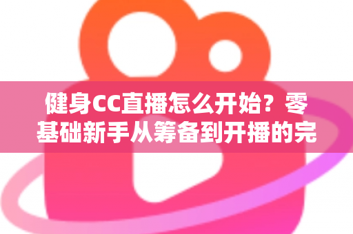 健身CC直播怎么开始？零基础新手从筹备到开播的完整实战指南