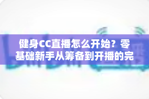 健身CC直播怎么开始？零基础新手从筹备到开播的完整实战指南