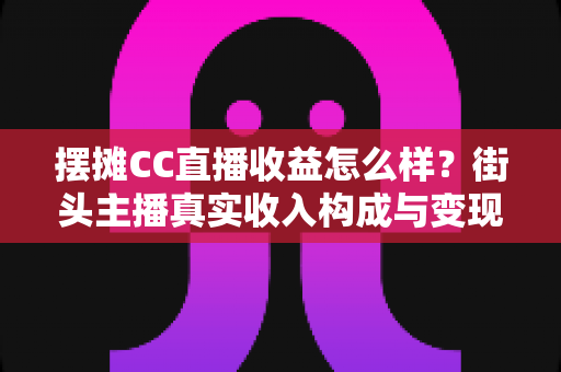 摆摊CC直播收益怎么样?街头主播真实收入构成与变现前景深度解析 摆摊CC直播收益怎么样?街头主播真实收入构成与变现前景深度解析