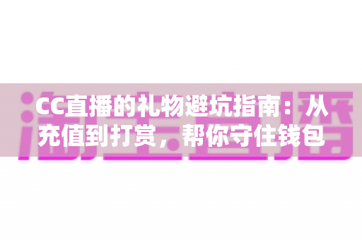 CC直播的礼物避坑指南:从充值到打赏,帮你守住钱包的实用全攻略 CC直播的礼物避坑指南:从充值到打赏,帮你守住钱包的实用全攻略