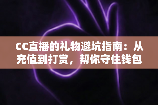 CC直播的礼物避坑指南：从充值到打赏，帮你守住钱包的实用全攻略