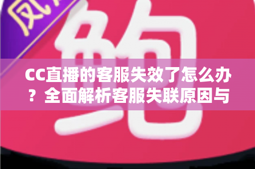 CC直播的客服失效了怎么办？全面解析客服失联原因与高效解决方法全攻略