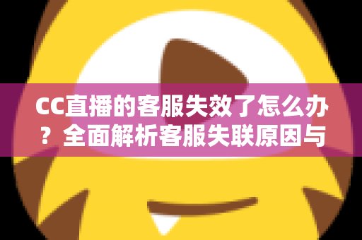 CC直播的客服失效了怎么办？全面解析客服失联原因与高效解决方法全攻略
