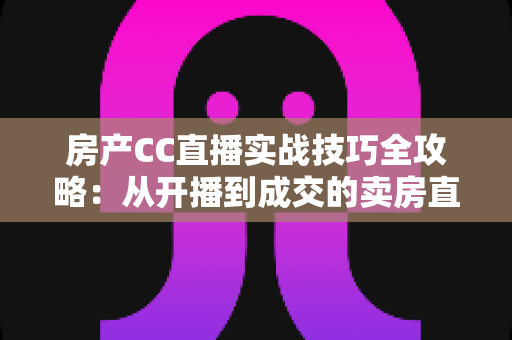 房产CC直播实战技巧全攻略:从开播到成交的卖房直播进阶指南 房产CC直播实战技巧全攻略:从开播到成交的卖房直播进阶指南