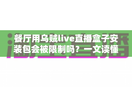 餐厅用乌贼live直播盒子安装包会被限制吗?一文读懂餐厅直播设备的合规使用与避坑指南 餐厅用乌贼live直播盒子安装包会被限制吗?一文读懂餐厅直播设备的合规使用与避坑指南