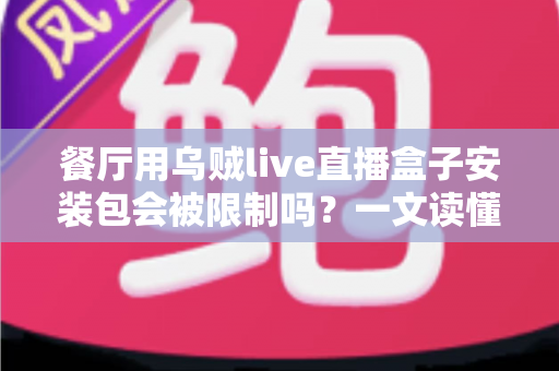 餐厅用乌贼live直播盒子安装包会被限制吗?一文读懂餐厅直播设备的合规使用与避坑指南 餐厅用乌贼live直播盒子安装包会被限制吗?一文读懂餐厅直播设备的合规使用与避坑指南