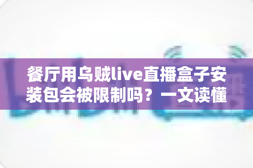 餐厅用乌贼live直播盒子安装包会被限制吗？一文读懂餐厅直播设备的合规使用与避坑指南