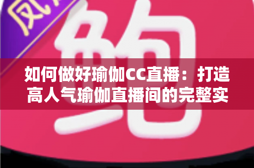 如何做好瑜伽CC直播:打造高人气瑜伽直播间的完整实战指南 如何做好瑜伽CC直播:打造高人气瑜伽直播间的完整实战指南
