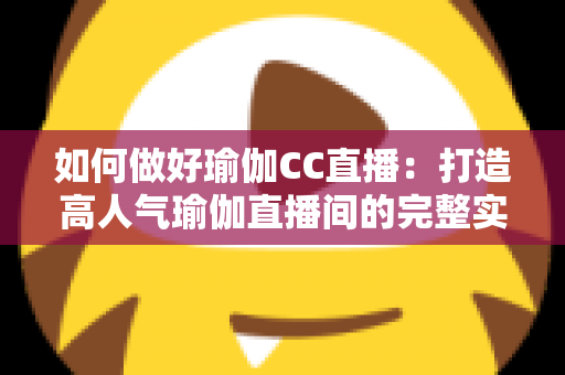如何做好瑜伽CC直播:打造高人气瑜伽直播间的完整实战指南 如何做好瑜伽CC直播:打造高人气瑜伽直播间的完整实战指南