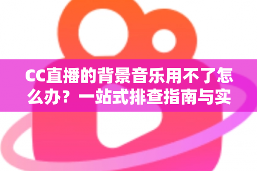 CC直播的背景音乐用不了怎么办？一站式排查指南与实用解决方案全解析