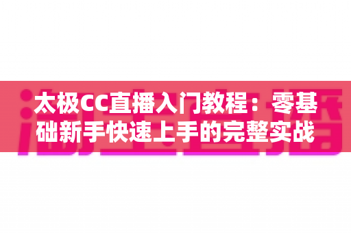 太极CC直播入门教程：零基础新手快速上手的完整实战指南