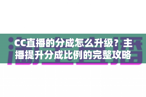 CC直播的分成怎么升级?主播提升分成比例的完整攻略与实战技巧 CC直播的分成怎么升级?主播提升分成比例的完整攻略与实战技巧